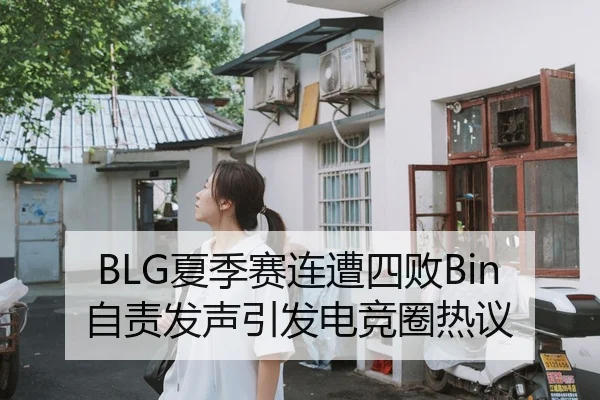 BLG夏季赛连遭四败Bin自责发声引发电竞圈热议